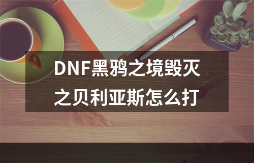 DNF黑鸦之境毁灭之贝利亚斯怎么打