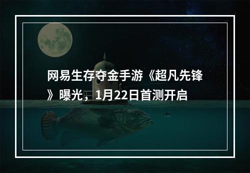 网易生存夺金手游《超凡先锋》曝光，1月22日首测开启