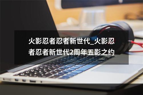 火影忍者忍者新世代_火影忍者忍者新世代2周年五影之约