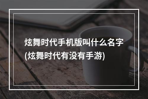 炫舞时代手机版叫什么名字(炫舞时代有没有手游)