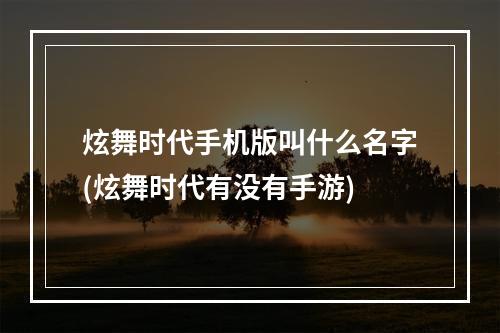 炫舞时代手机版叫什么名字(炫舞时代有没有手游)