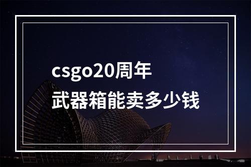 csgo20周年武器箱能卖多少钱