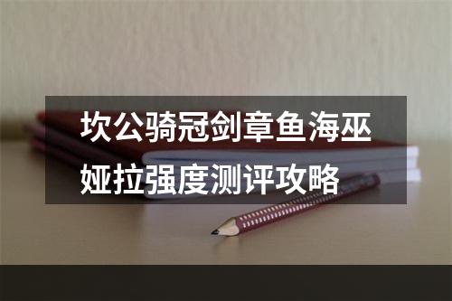 坎公骑冠剑章鱼海巫娅拉强度测评攻略