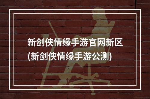 新剑侠情缘手游官网新区(新剑侠情缘手游公测)