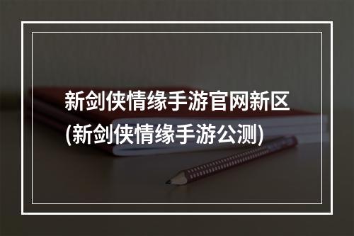 新剑侠情缘手游官网新区(新剑侠情缘手游公测)