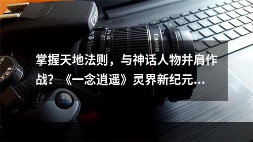 掌握天地法则，与神话人物并肩作战？《一念逍遥》灵界新纪元即将开启