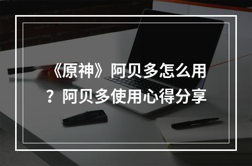 《原神》阿贝多怎么用？阿贝多使用心得分享