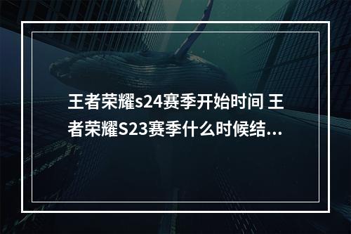 王者荣耀s24赛季开始时间 王者荣耀S23赛季什么时候结束