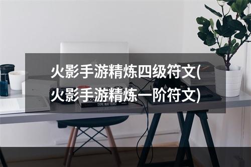 火影手游精炼四级符文(火影手游精炼一阶符文)