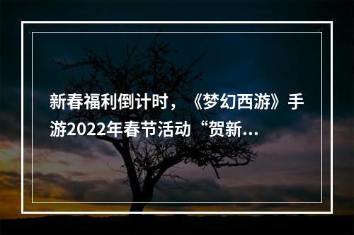 新春福利倒计时，《梦幻西游》手游2022年春节活动“贺新春”即将结束！