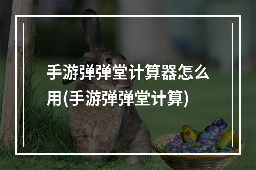 手游弹弹堂计算器怎么用(手游弹弹堂计算)