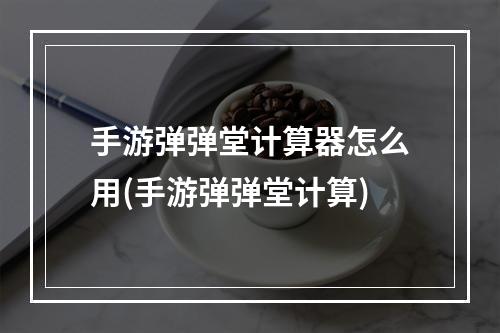 手游弹弹堂计算器怎么用(手游弹弹堂计算)