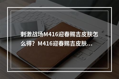 刺激战场M416迎春赐吉皮肤怎么得？M416迎春赐吉皮肤获取方法[视频][多图]