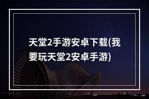 天堂2手游安卓下载(我要玩天堂2安卓手游)