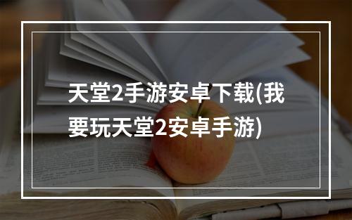 天堂2手游安卓下载(我要玩天堂2安卓手游)