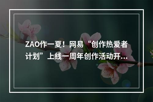 ZAO作一夏！网易“创作热爱者计划”上线一周年创作活动开启