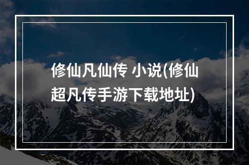 修仙凡仙传 小说(修仙超凡传手游下载地址)