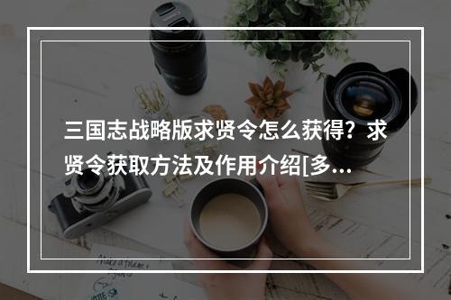 三国志战略版求贤令怎么获得？求贤令获取方法及作用介绍[多图]