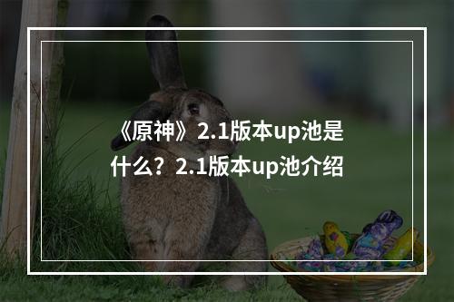 《原神》2.1版本up池是什么？2.1版本up池介绍