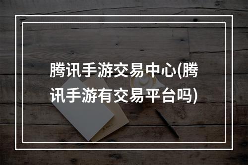 腾讯手游交易中心(腾讯手游有交易平台吗)