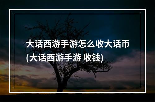 大话西游手游怎么收大话币(大话西游手游 收钱)