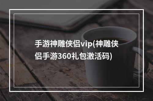 手游神雕侠侣vip(神雕侠侣手游360礼包激活码)