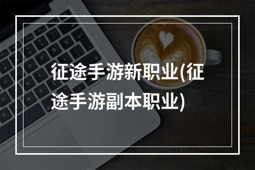 征途手游新职业(征途手游副本职业)