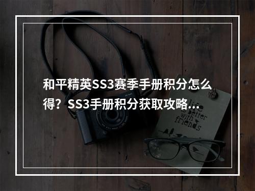 和平精英SS3赛季手册积分怎么得？SS3手册积分获取攻略[视频][多图]