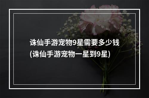 诛仙手游宠物9星需要多少钱(诛仙手游宠物一星到9星)