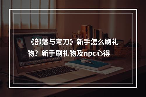 《部落与弯刀》新手怎么刷礼物？新手刷礼物及npc心得