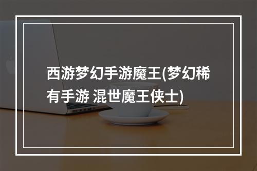 西游梦幻手游魔王(梦幻稀有手游 混世魔王侠士)