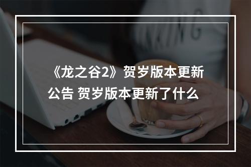 《龙之谷2》贺岁版本更新公告 贺岁版本更新了什么