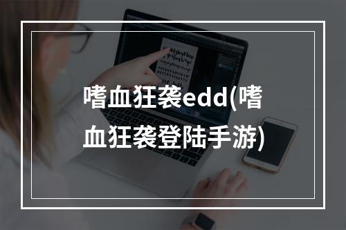 嗜血狂袭edd(嗜血狂袭登陆手游)