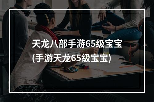 天龙八部手游65级宝宝(手游天龙65级宝宝)