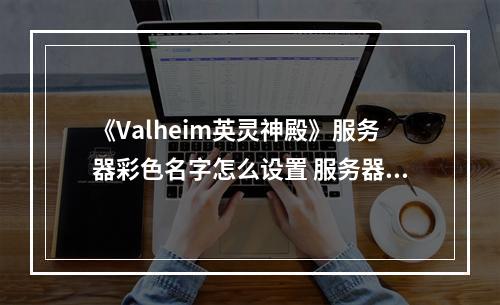 《Valheim英灵神殿》服务器彩色名字怎么设置 服务器彩字设置方法分享