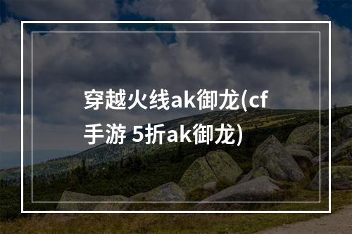 穿越火线ak御龙(cf手游 5折ak御龙)