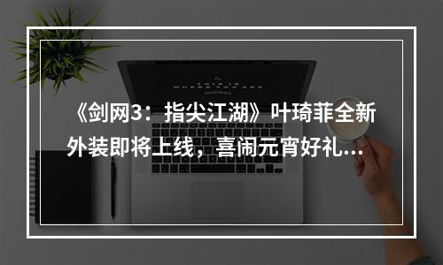 《剑网3：指尖江湖》叶琦菲全新外装即将上线，喜闹元宵好礼相迎