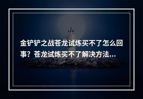 金铲铲之战苍龙试炼买不了怎么回事？苍龙试炼买不了解决方法[多图]