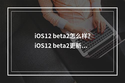 iOS12 beta2怎么样？iOS12 beta2更新内容介绍