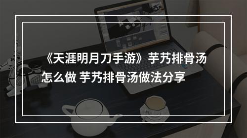 《天涯明月刀手游》芋艿排骨汤怎么做 芋艿排骨汤做法分享