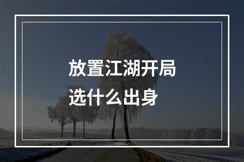 放置江湖开局选什么出身