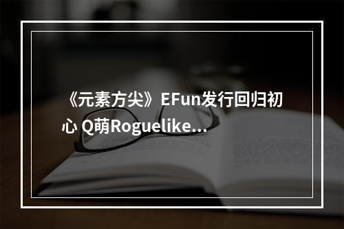 《元素方尖》EFun发行回归初心 Q萌Roguelike冒险“船新”启程！