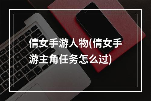 倩女手游人物(倩女手游主角任务怎么过)