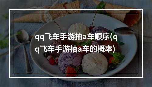 qq飞车手游抽a车顺序(qq飞车手游抽a车的概率)