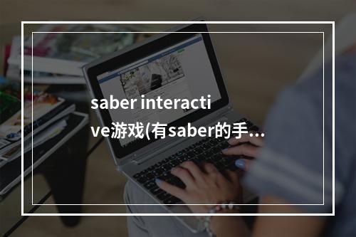 saber interactive游戏(有saber的手游很萌的)