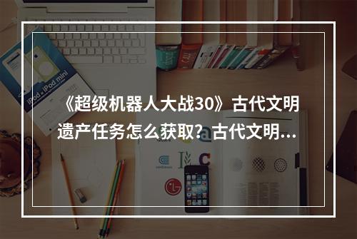 《超级机器人大战30》古代文明遗产任务怎么获取？古代文明遗产任务解锁指南