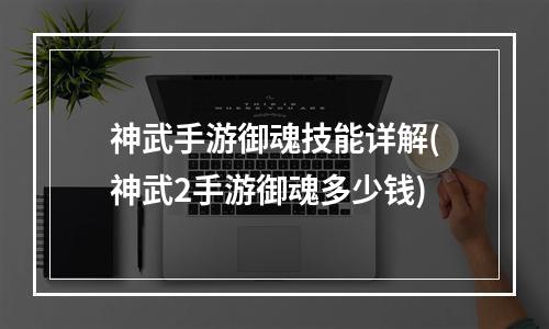 神武手游御魂技能详解(神武2手游御魂多少钱)