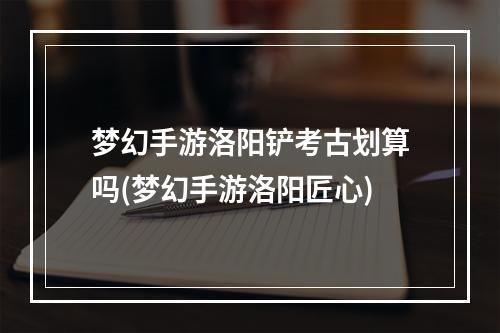 梦幻手游洛阳铲考古划算吗(梦幻手游洛阳匠心)