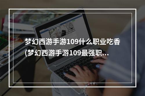 梦幻西游手游109什么职业吃香(梦幻西游手游109最强职业)