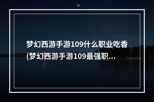 梦幻西游手游109什么职业吃香(梦幻西游手游109最强职业)